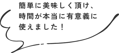 簡単に美味しく頂け、時間が本当に有意義に使えました！