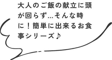 大人のご飯の献立に頭が回らず…そんな時に！簡単に出来るお食事シリーズ♪