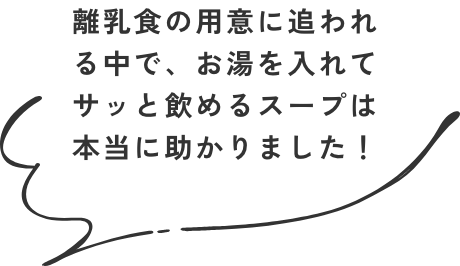 離乳食の用意に追われる中で、お湯を入れてサッと飲めるスープは本当に助かりました！